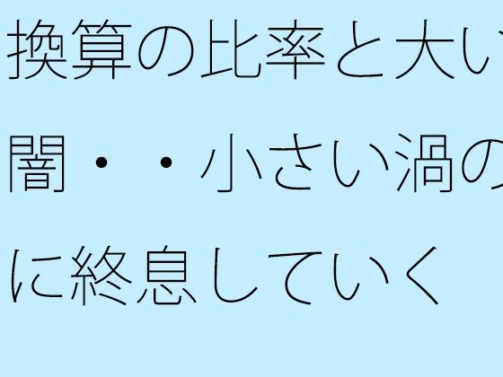換算の比率と大いなる闇・・小さい渦のように終息していく  エロ画像722336