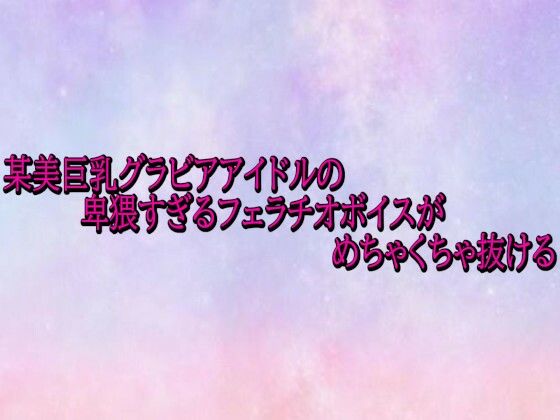 某美巨乳グラビアアイドルの卑猥すぎるフェラチオボイスがめちゃくちゃ抜ける  エロ画像722622