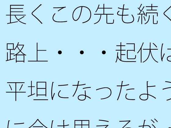 長くこの先も続く路上・・・起伏は平坦になったように今は思えるが・・  エロ画像724617